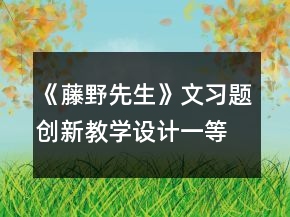 《藤野先生》文習題創(chuàng)新教學(xué)設(shè)計一等獎