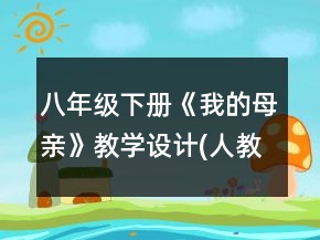 八年級(jí)下冊(cè)《我的母親》教學(xué)設(shè)計(jì)(人教版八年級(jí)必修)一等獎(jiǎng)