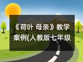 《荷葉 母親》教學(xué)案例(人教版七年級必修)一等獎(jiǎng)