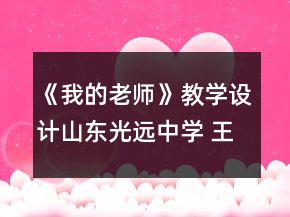 《我的老師》教學(xué)設(shè)計(jì)山東光遠(yuǎn)中學(xué) 王新偉一等獎(jiǎng)
