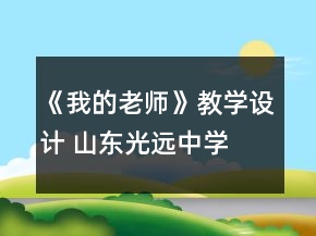 《我的老師》教學(xué)設(shè)計(jì) 山東光遠(yuǎn)中學(xué) 王新偉一等獎(jiǎng)