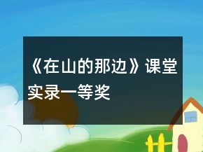 《在山的那邊》課堂實(shí)錄一等獎(jiǎng)