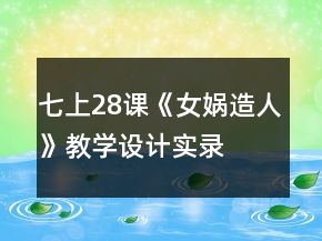 七上28課《女媧造人》教學設(shè)計、實錄及相關(guān)知識一等獎