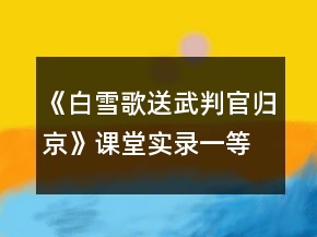 《白雪歌送武判官歸京》課堂實錄一等獎