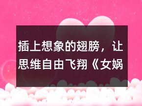 插上想象的翅膀，讓思維自由飛翔《女媧造人》課堂實(shí)錄一等獎(jiǎng)