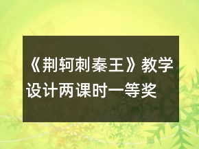 《荊軻刺秦王》教學(xué)設(shè)計(jì)兩課時(shí)一等獎(jiǎng)