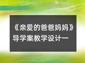 《親愛的爸爸媽媽》導(dǎo)學(xué)案教學(xué)設(shè)計一等獎