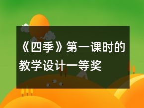 《四季》第一課時(shí)的教學(xué)設(shè)計(jì)一等獎(jiǎng)