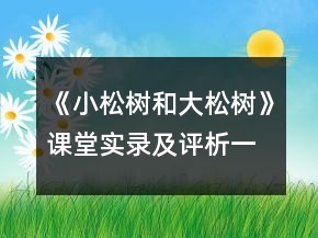 《小松樹(shù)和大松樹(shù)》課堂實(shí)錄及評(píng)析一等獎(jiǎng)