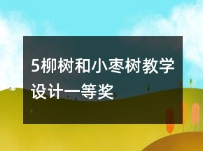 5、柳樹和小棗樹教學(xué)設(shè)計(jì)一等獎