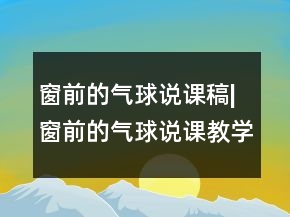 窗前的氣球說(shuō)課稿|窗前的氣球說(shuō)課教學(xué)設(shè)計(jì)一等獎(jiǎng)