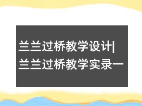 蘭蘭過橋教學(xué)設(shè)計(jì)|蘭蘭過橋教學(xué)實(shí)錄一等獎(jiǎng)