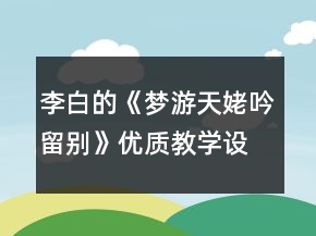 李白的《夢游天姥吟留別》優(yōu)質(zhì)教學(xué)設(shè)計(jì)一等獎