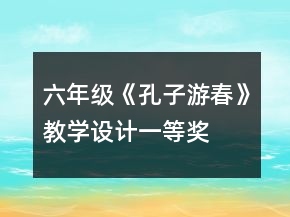 六年級(jí)《孔子游春》教學(xué)設(shè)計(jì)一等獎(jiǎng)