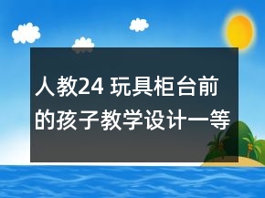 人教：24 玩具柜臺(tái)前的孩子教學(xué)設(shè)計(jì)一等獎(jiǎng)