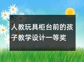 人教：玩具柜臺(tái)前的孩子教學(xué)設(shè)計(jì)一等獎(jiǎng)