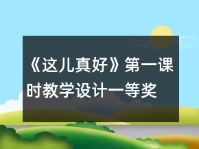 《這兒真好》第一課時(shí)教學(xué)設(shè)計(jì)一等獎(jiǎng)