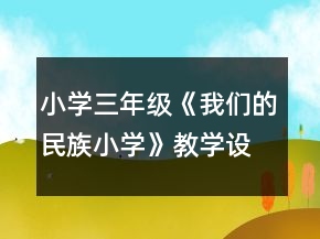 小學(xué)三年級《我們的民族小學(xué)》教學(xué)設(shè)計一等獎