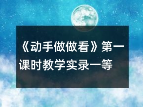 《動(dòng)手做做看》第一課時(shí)教學(xué)實(shí)錄一等獎(jiǎng)