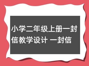小學(xué)二年級(jí)上冊(cè)一封信教學(xué)設(shè)計(jì) 一封信教學(xué)設(shè)計(jì)兩課時(shí)一等獎(jiǎng)