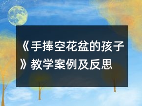 《手捧空花盆的孩子》教學(xué)案例及反思一等獎(jiǎng)