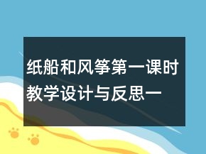 紙船和風(fēng)箏第一課時(shí)教學(xué)設(shè)計(jì)與反思一等獎