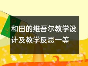 和田的維吾爾教學(xué)設(shè)計(jì)及教學(xué)反思一等獎(jiǎng)