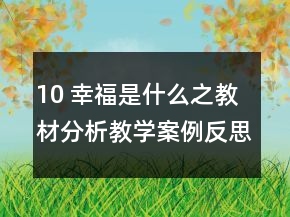 10 幸福是什么之教材分析教學(xué)案例反思一等獎(jiǎng)