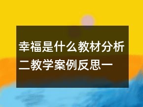 幸福是什么教材分析二教學(xué)案例反思一等獎(jiǎng)