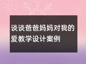 談談爸爸、媽媽對我的愛教學設(shè)計案例教學反思課文一等獎