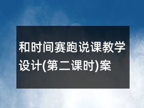 和時間賽跑說課教學(xué)設(shè)計(jì)(第二課時)案例課文教學(xué)反思一等獎