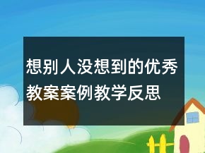 想別人沒想到的優(yōu)秀教案案例教學(xué)反思一等獎