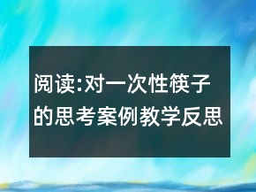 閱讀:對(duì)一次性筷子的思考案例教學(xué)反思教案一等獎(jiǎng)