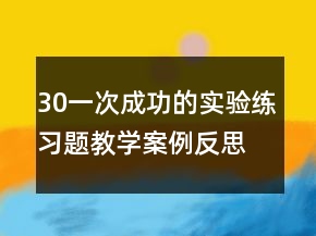30一次成功的實(shí)驗(yàn)練習(xí)題教學(xué)案例反思一等獎