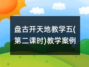 盤古開天地教學(xué)五(第二課時)教學(xué)案例反思一等獎