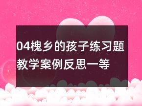 04槐鄉(xiāng)的孩子練習(xí)題教學(xué)案例反思一等獎(jiǎng)