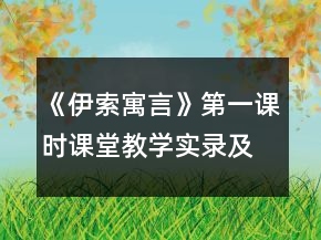 《伊索寓言》第一課時課堂教學(xué)實錄及反思一等獎