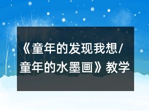 《童年的發(fā)現(xiàn)：我想/童年的水墨畫》教學設計及反思一等獎