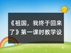 《祖國，我終于回來了》第一課時(shí)教學(xué)設(shè)計(jì)及反思一等獎