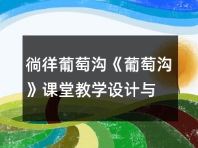 徜徉葡萄溝《葡萄溝》課堂教學(xué)設(shè)計(jì)與反思一等獎