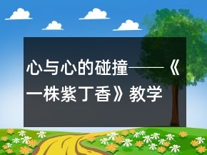心與心的碰撞──《一株紫丁香》教學(xué)案例及反思一等獎