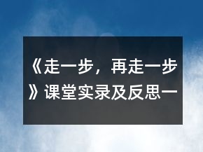 《走一步，再走一步》課堂實(shí)錄及反思一等獎(jiǎng)