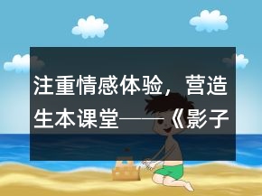 注重情感體驗(yàn)，營造生本課堂──《影子》教學(xué)案例及反思一等獎