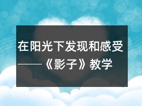 在陽(yáng)光下發(fā)現(xiàn)和感受──《影子》教學(xué)案例與反思一等獎(jiǎng)