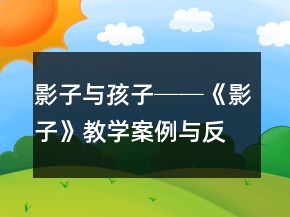 影子與孩子──《影子》教學(xué)案例與反思一等獎