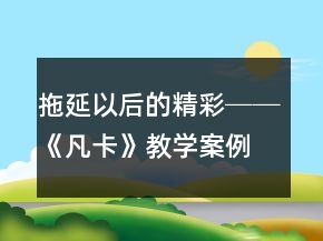 拖延以后的精彩──《凡卡》教學(xué)案例及反思一等獎(jiǎng)