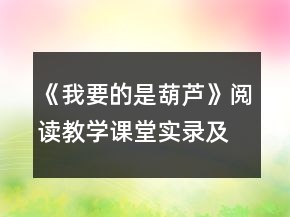《我要的是葫蘆》閱讀教學課堂實錄及教后反思一等獎