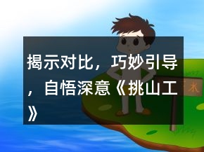揭示對比，巧妙引導(dǎo)，自悟深意《挑山工》課堂教學(xué)與反思教學(xué)設(shè)計一等獎