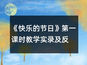 《快樂的節(jié)日》第一課時(shí)教學(xué)實(shí)錄及反思一等獎(jiǎng)