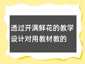 透過(guò)開滿鮮花的教學(xué)設(shè)計(jì)對(duì)用教材教的幾點(diǎn)反思一等獎(jiǎng)